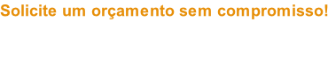 Solicite um orçamento sem compromisso!